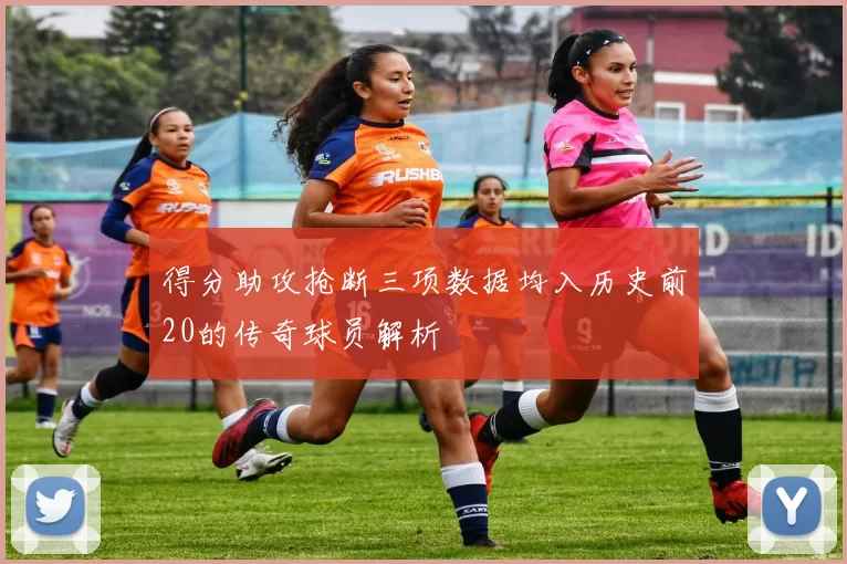 得分助攻抢断三项数据均入历史前20的传奇球员解析