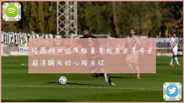 塔图姆回忆艰难童年经历分享母亲崩溃瞬间的心路历程