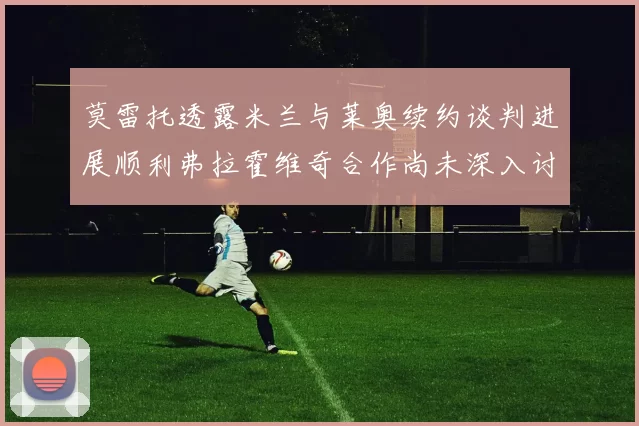 莫雷托透露米兰与莱奥续约谈判进展顺利弗拉霍维奇合作尚未深入讨论