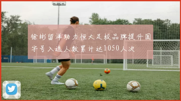 徐彬留洋助力恒大足校品牌提升国字号入选人数累计达1050人次