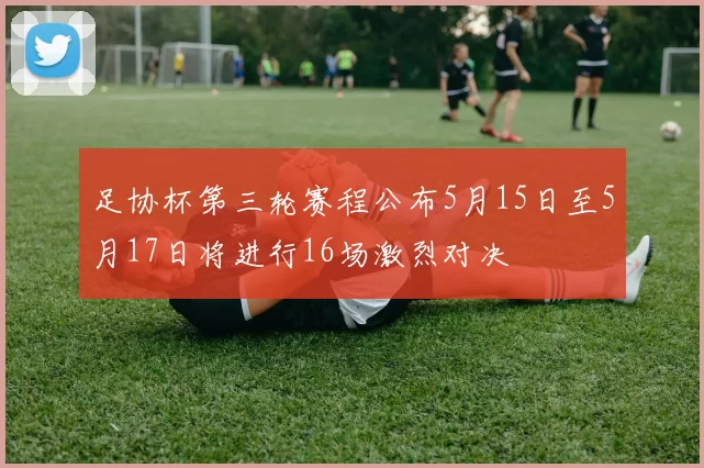 足协杯第三轮赛程公布5月15日至5月17日将进行16场激烈对决