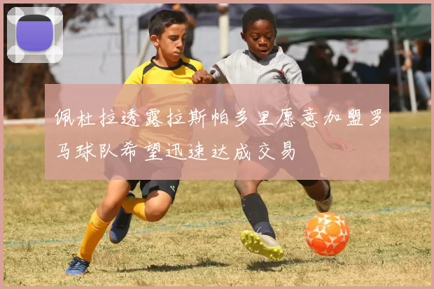 佩杜拉透露拉斯帕多里愿意加盟罗马球队希望迅速达成交易