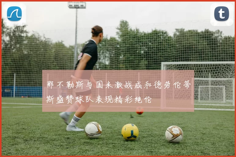 那不勒斯与国米激战成和德劳伦蒂斯盛赞球队表现精彩绝伦