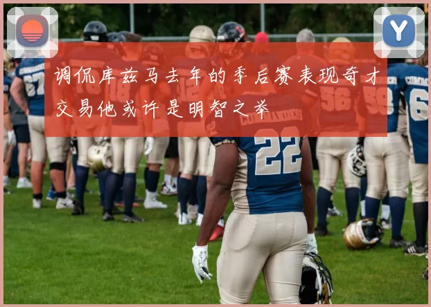 调侃库兹马去年的季后赛表现奇才交易他或许是明智之举