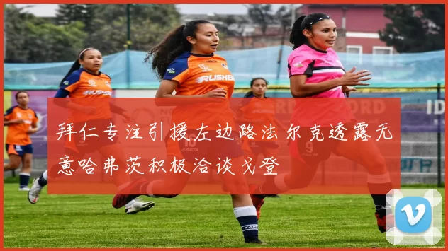 拜仁专注引援左边路法尔克透露无意哈弗茨积极洽谈戈登