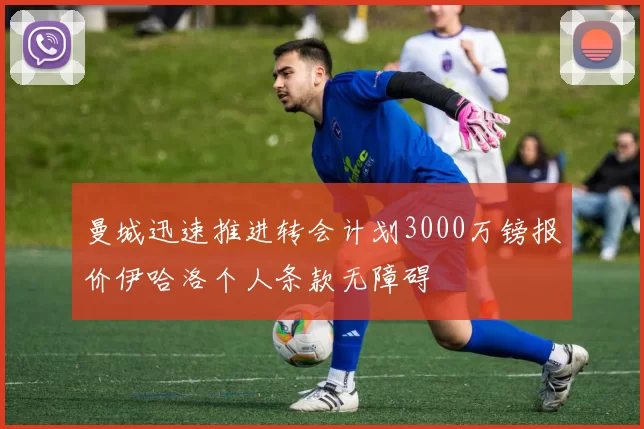 曼城迅速推进转会计划3000万镑报价伊哈洛个人条款无障碍