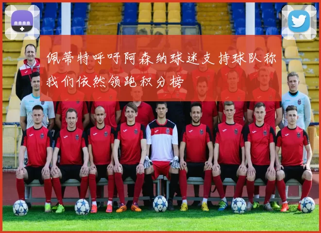 佩蒂特呼吁阿森纳球迷支持球队称我们依然领跑积分榜