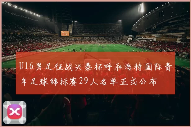 U16男足征战兴泰杯呼和浩特国际青年足球锦标赛29人名单正式公布