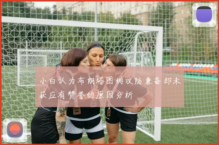 小白认为布朗塔图姆攻防兼备却未获应有赞誉的原因分析