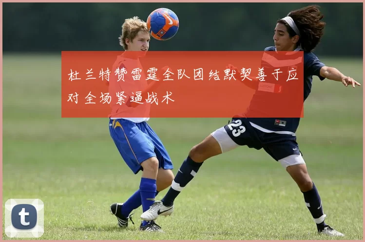 杜兰特赞雷霆全队团结默契善于应对全场紧逼战术
