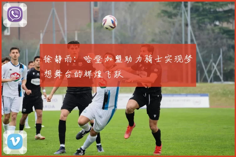 徐静雨：哈登加盟助力骑士实现梦想舞台的辉煌飞跃