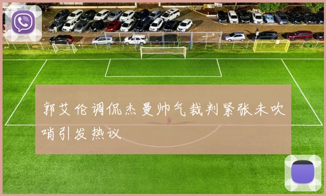郭艾伦调侃杰曼帅气裁判紧张未吹哨引发热议