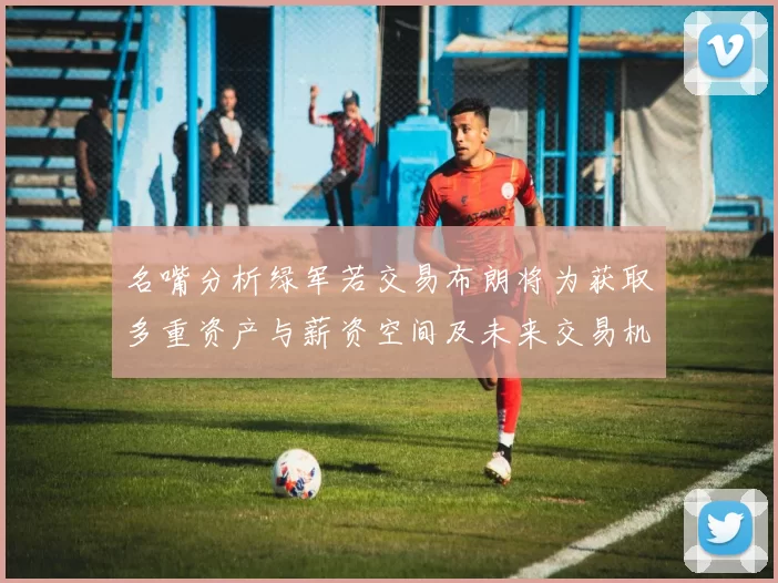 名嘴分析绿军若交易布朗将为获取多重资产与薪资空间及未来交易机会
